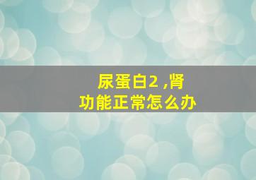 尿蛋白2 ,肾功能正常怎么办